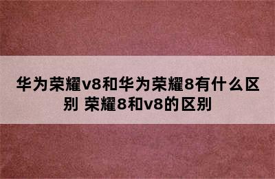 华为荣耀v8和华为荣耀8有什么区别 荣耀8和v8的区别